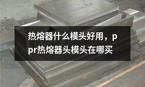 熱熔器什么模頭好用,ppr熱熔器頭模頭在哪買