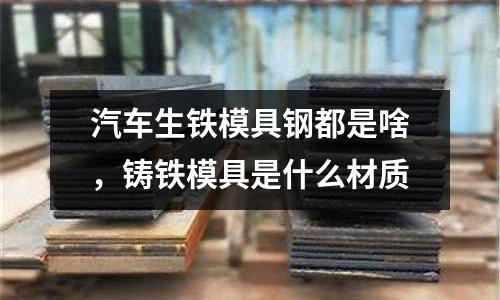 汽車生鐵模具鋼都是啥，鑄鐵模具是什么材質