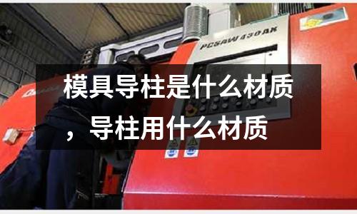 模具導(dǎo)柱是什么材質(zhì),導(dǎo)柱用什么材質(zhì)
