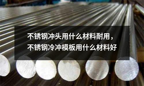 不銹鋼沖頭用什么材料耐用,不銹鋼冷沖模板用什么材料好
