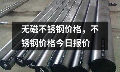 無磁不銹鋼價格,不銹鋼價格今日報價