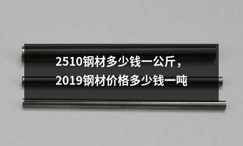 2510鋼材多少錢一公斤,2019鋼材價(jià)格多少錢一噸