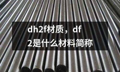 dh2f材質,df2是什么材料簡稱