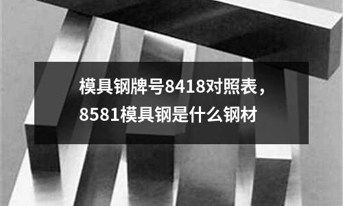模具鋼牌號8418對照表,8581模具鋼是什么鋼材