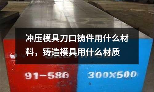 沖壓模具刀口鑄件用什么材料，鑄造模具用什么材質(zhì)