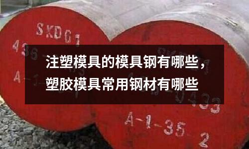 注塑模具的模具鋼有哪些,塑膠模具常用鋼材有哪些