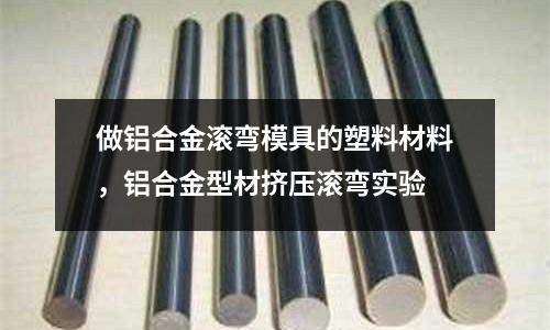 做鋁合金滾彎模具的塑料材料，鋁合金型材擠壓滾彎實(shí)驗(yàn)