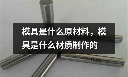 模具是什么原材料，模具是什么材質(zhì)制作的