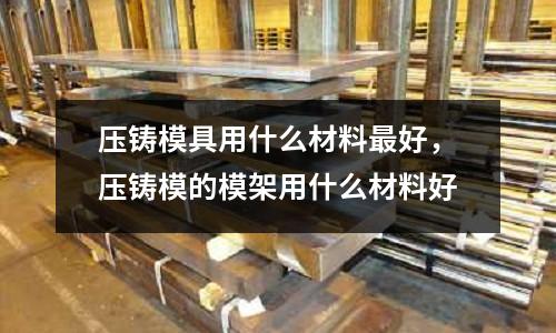 壓鑄模具用什么材料最好,壓鑄模的模架用什么材料好