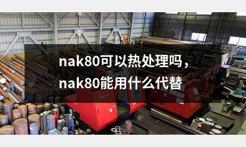 nak80可以熱處理嗎,nak80能用什么代替