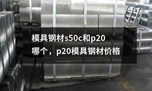 模具鋼材s50c和p20哪個,p20模具鋼材價格