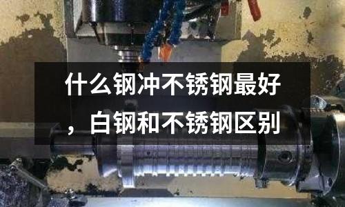 什么鋼沖不銹鋼最好,白鋼和不銹鋼區(qū)別