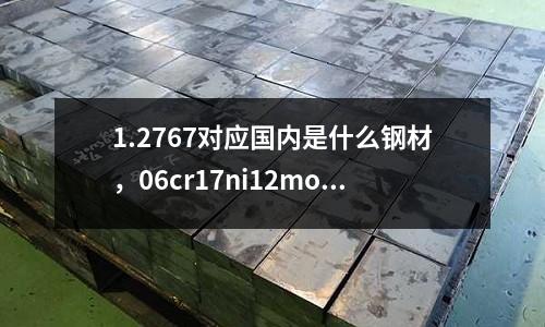 1.2767對應國內是什么鋼材,06cr17ni12mo2是什么材質對應牌號