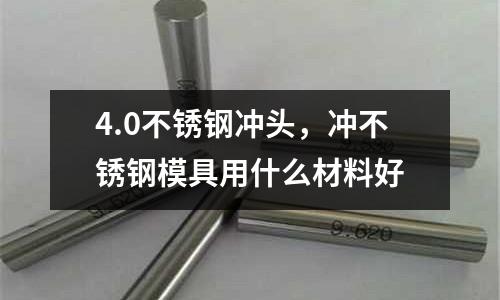 4.0不銹鋼沖頭，沖不銹鋼模具用什么材料好