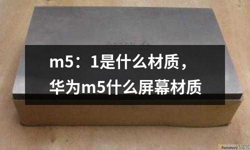 m5：1是什么材質(zhì)，華為m5什么屏幕材質(zhì)