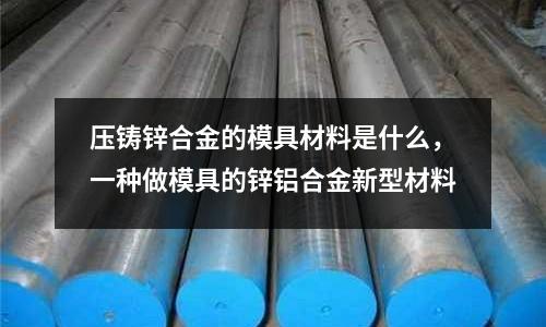 壓鑄鋅合金的模具材料是什么,一種做模具的鋅鋁合金新型材料