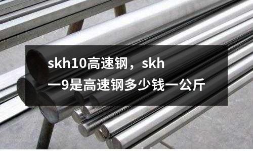 skh10高速鋼,skh一9是高速鋼多少錢一公斤