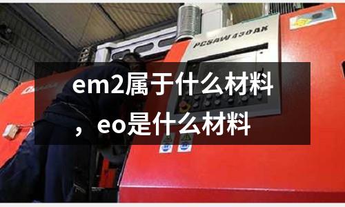 em2屬于什么材料，eo是什么材料