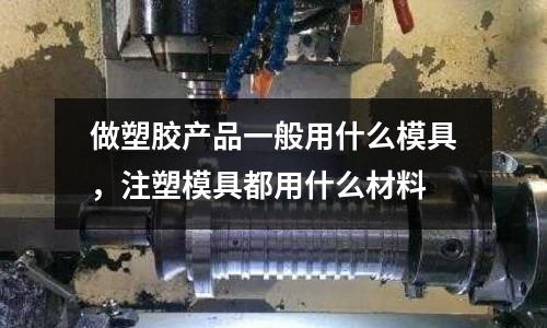做塑膠產品一般用什么模具，注塑模具都用什么材料