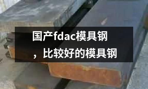 國產fdac模具鋼，比較好的模具鋼