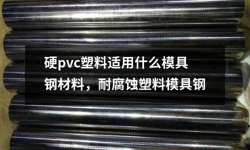 硬pvc塑料適用什么模具鋼材料，耐腐蝕塑料模具鋼