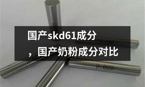 國產skd61成分，國產奶粉成分對比