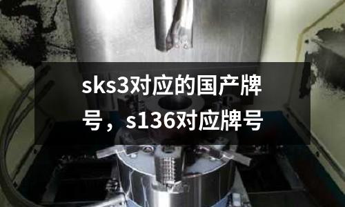 sks3對應的國產牌號,s136對應牌號