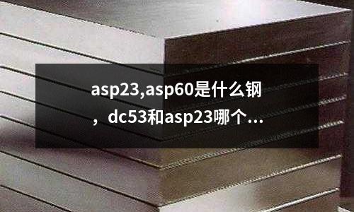 asp23,asp60是什么鋼,dc53和asp23哪個好