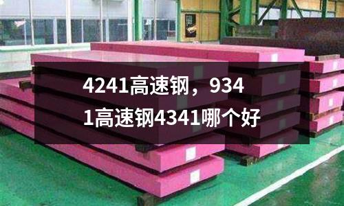4241高速鋼，9341高速鋼4341哪個好