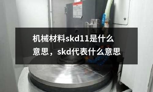 機(jī)械材料skd11是什么意思，skd代表什么意思