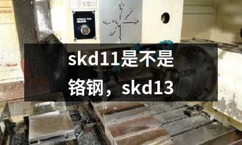skd11是不是鉻鋼，skd13