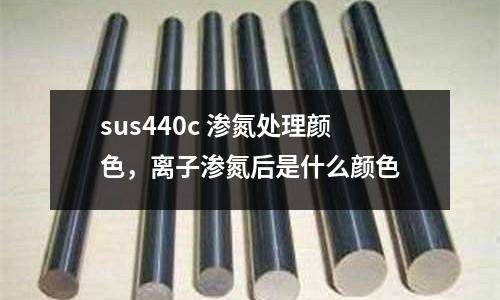 sus440c 滲氮處理顏色,離子滲氮后是什么顏色