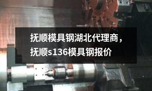 撫順模具鋼湖北代理商,撫順s136模具鋼報價