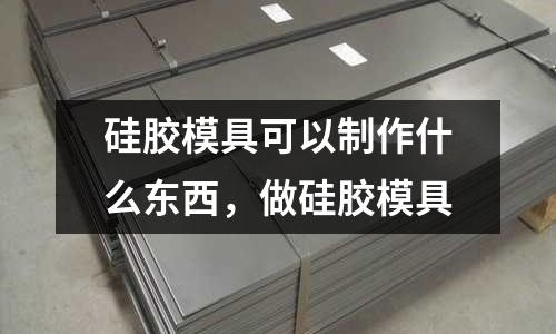 硅膠模具可以制作什么東西，做硅膠模具