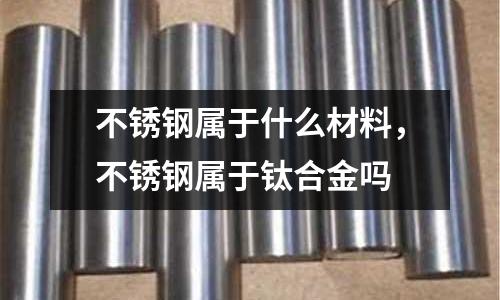 不銹鋼屬于什么材料，不銹鋼屬于鈦合金嗎