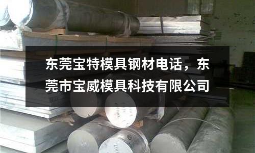 東莞寶特模具鋼材電話，東莞市寶威模具科技有限公司