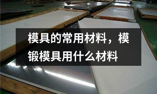 模具的常用材料,模鍛模具用什么材料
