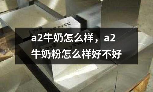 a2牛奶怎么樣，a2牛奶粉怎么樣好不好