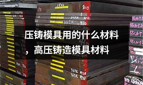 壓鑄模具用的什么材料，高壓鑄造模具材料