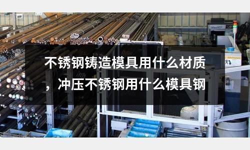 不銹鋼鑄造模具用什么材質，沖壓不銹鋼用什么模具鋼