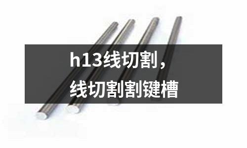 h13線切割，線切割割鍵槽