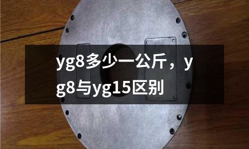 yg8多少一公斤，yg8與yg15區(qū)別