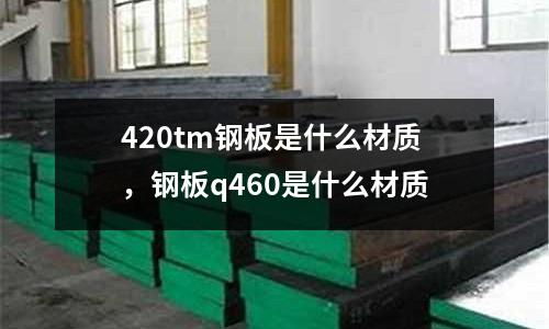 420tm鋼板是什么材質,鋼板q460是什么材質