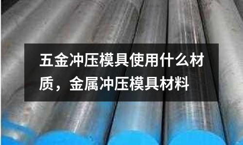 五金沖壓模具使用什么材質,金屬沖壓模具材料