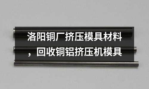 洛陽銅廠擠壓模具材料,回收銅鋁擠壓機模具