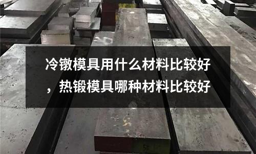 冷鐓模具用什么材料比較好，熱鍛模具哪種材料比較好