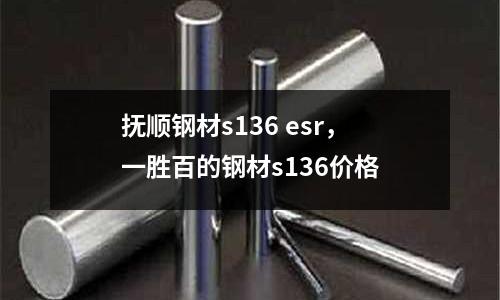 撫順鋼材s136 esr，一勝百的鋼材s136價格