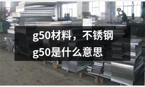 g50材料，不銹鋼g50是什么意思