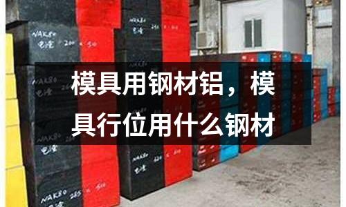 模具用鋼材鋁，模具行位用什么鋼材
