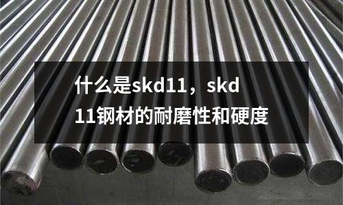 什么是skd11，skd11鋼材的耐磨性和硬度